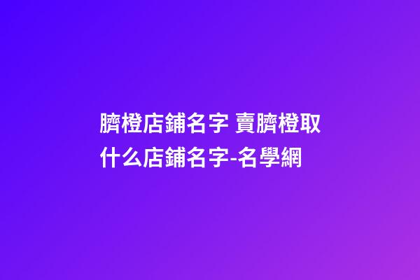 臍橙店鋪名字 賣臍橙取什么店鋪名字-名學網-第1張-店鋪起名-玄機派